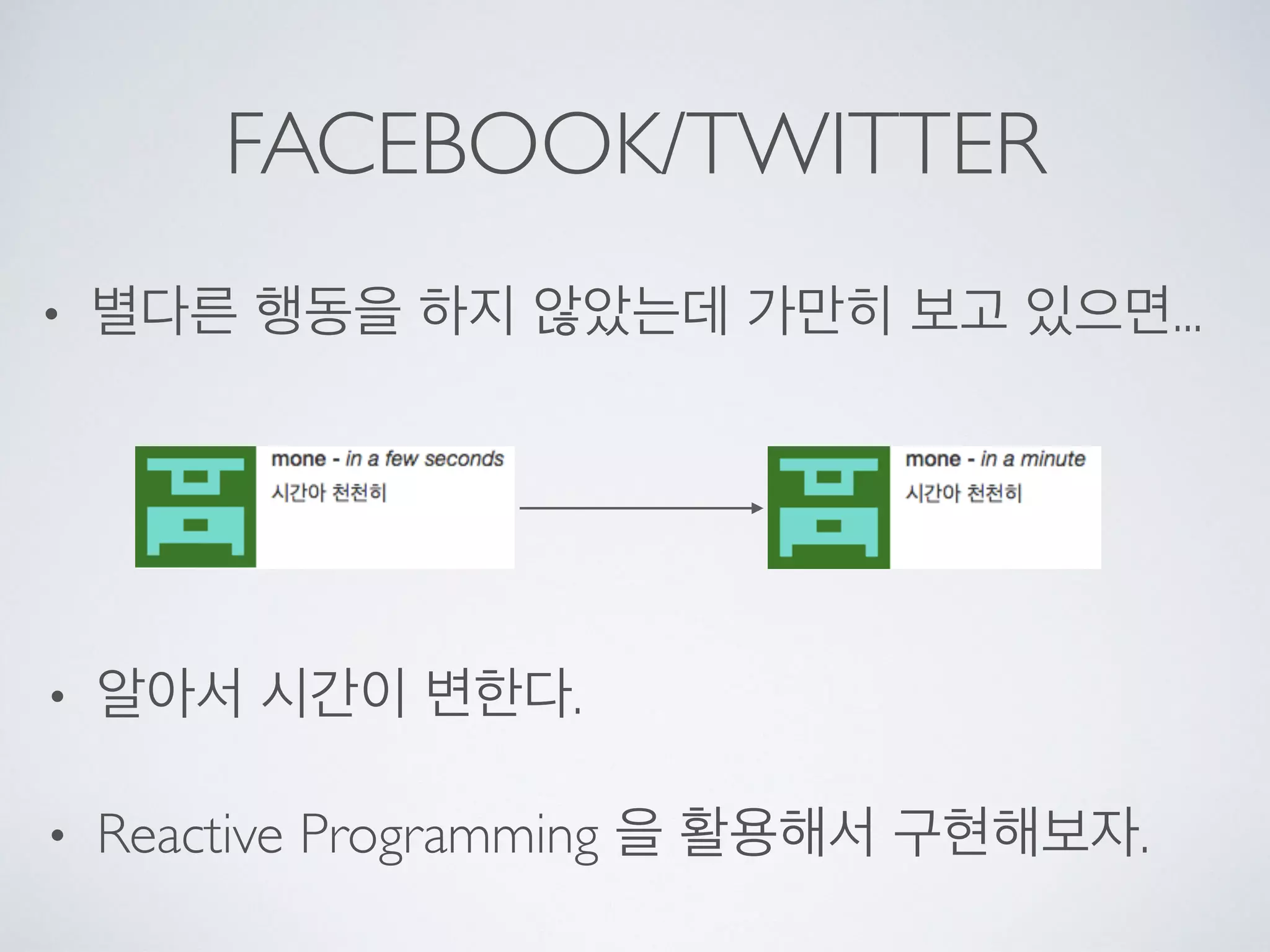 FACEBOOK/TWITTER
• 별다른 행동을 하지 않았는데 가만히 보고 있으면...
• 알아서 시간이 변한다.
• Reactive Programming 을 활용해서 구현해보자.
 