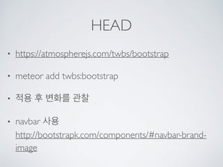 HEAD
• https://atmospherejs.com/twbs/bootstrap
• meteor add twbs:bootstrap
• 적용 후 변화를 관찰
• navbar 사용 
http://bootstrapk.com/components/#navbar-brand-
image
 