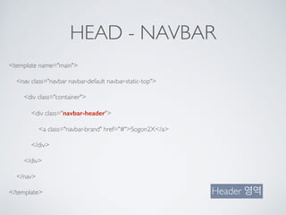 HEAD - NAVBAR
<template name="main">
<nav class="navbar navbar-default navbar-static-top">
<div class="container">
<div class="navbar-header">
<a class="navbar-brand" href="#">Sogon2X</a>
</div>
</div>
</nav>
</template> Header 영역
 