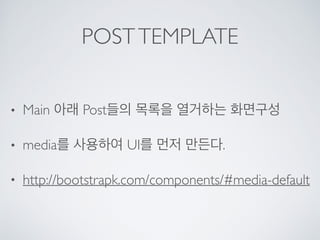 POSTTEMPLATE
• Main 아래 Post들의 목록을 열거하는 화면구성
• media를 사용하여 UI를 먼저 만든다.
• http://bootstrapk.com/components/#media-default
 
