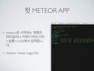 첫 METEOR APP
• meteor로 시작하는 명령은
터미널이나 커맨드라인(시작
>실행>cmd)에서 입력합니
다.
• meteor create sogon2x
 