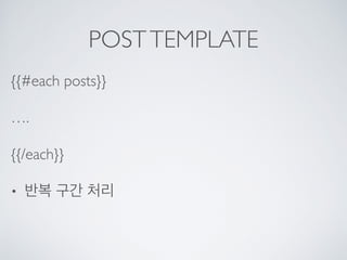 POSTTEMPLATE
{{#each posts}}
….
{{/each}}
• 반복 구간 처리
 