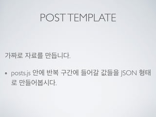 POSTTEMPLATE
가짜로 자료를 만듭니다.
posts.js 안에 반복 구간에 들어갈 값들을 JSON 형태
로 만들어봅시다.
 