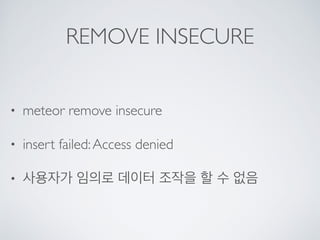 REMOVE INSECURE
• meteor remove insecure
• insert failed:Access denied
• 사용자가 임의로 데이터 조작을 할 수 없음
 