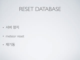 RESET DATABASE
• 서버 정지
• meteor reset
• 재기동
 
