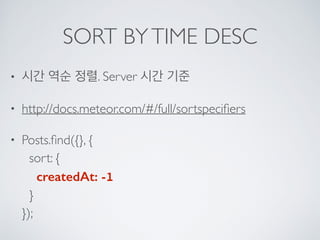 SORT BYTIME DESC
• 시간 역순 정렬. Server 시간 기준
• http://docs.meteor.com/#/full/sortspeciﬁers
• Posts.ﬁnd({}, { 
sort: { 
createdAt: -1 
} 
});
 