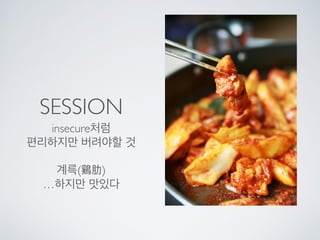 SESSION
insecure처럼
편리하지만 버려야할 것
계륵(鷄肋)
…하지만 맛있다
 