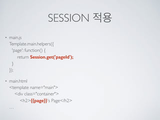 SESSION 적용
• main.js 
Template.main.helpers({ 
'page': function() { 
return Session.get('pageId'); 
} 
});
• main.html 
<template name="main"> 
<div class="container"> 
<h2>{{page}}'s Page</h2> 
…
 