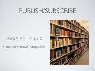 PUBLISH/SUBSCRIBE
• 보고싶은 것만 보고 싶어요.
• meteor remove autopublish
 