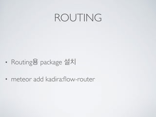 ROUTING
• Routing용 package 설치
• meteor add kadira:ﬂow-router
 