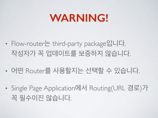 WARNING!
• Flow-router는 third-party package입니다. 
작성자가 꼭 업데이트를 보증하지 않습니다.
• 어떤 Router를 사용할지는 선택할 수 있습니다.
• Single Page Application에서 Routing(URL 경로)가
꼭 필수이진 않습니다.
 