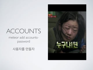 ACCOUNTS
meteor add accounts-
password
사용자를 만들자
 