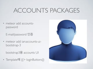ACCOUNTS PACKAGES
• meteor add accounts-
password 
 
E-mail/password 인증
• meteor add ian:accounts-ui-
bootstrap-3 
 
bootstrap3용 accounts UI
• Template에 {{> loginButtons}}
 