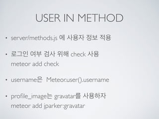 USER IN METHOD
• server/methods.js 에 사용자 정보 적용
• 로그인 여부 검사 위해 check 사용 
meteor add check
• username은 Meteor.user().username
• proﬁle_image는 gravatar를 사용하자 
meteor add jparker:gravatar
 