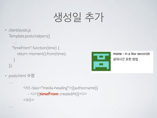 생성일 추가
• client/posts.js 
Template.posts.helpers({ 
… 
"timeFrom": function(time) { 
return moment().from(time); 
} 
});
• posts.html 수정 
… 
<h5 class="media-heading">{{author.name}} 
- <i>{{timeFrom createdAt}}</i> 
</h5> 
…
 