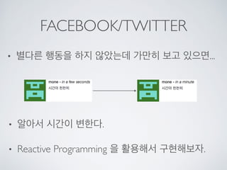 FACEBOOK/TWITTER
• 별다른 행동을 하지 않았는데 가만히 보고 있으면...
• 알아서 시간이 변한다.
• Reactive Programming 을 활용해서 구현해보자.
 
