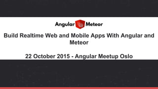Build Realtime Web and Mobile Apps With Angular and
Meteor
22 October 2015 - Angular Meetup Oslo
 