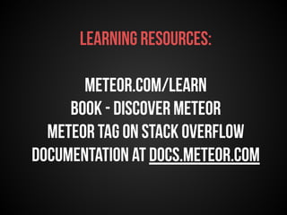 Learning resources: 
meteor.com/learn 
Book - Discover Meteor 
Meteor tag on Stack Overflow 
Documentation at docs.meteor.com 
 