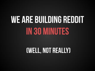 We are building reddit 
in 30 minutes 
(well, Not reallY) 
 