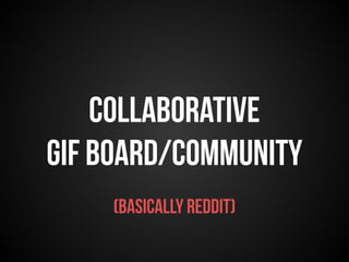 Collaborative 
gif board/community 
(basically reddit) 
 