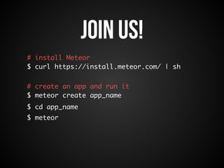 Join us! 
# install Meteor 
$ curl https://install.meteor.com/ | sh 
# create an app and run it 
$ meteor create app_name 
$ cd app_name 
$ meteor 
 