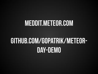 meddit.meteor.com 
github.com/gopatrik/meteor-day- 
demo 

