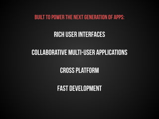 Built to power the next generation of apps: 
Rich user interfaces 
Collaborative multi-user applications 
Cross platform 
Fast development 
 