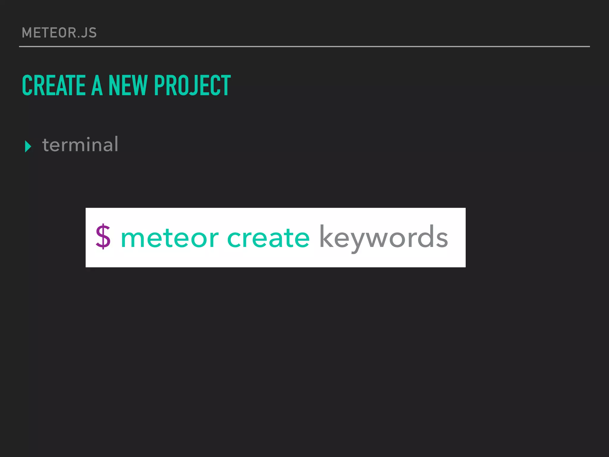 METEOR.JS
CREATE A NEW PROJECT
▸ terminal
$ meteor create keywords
 