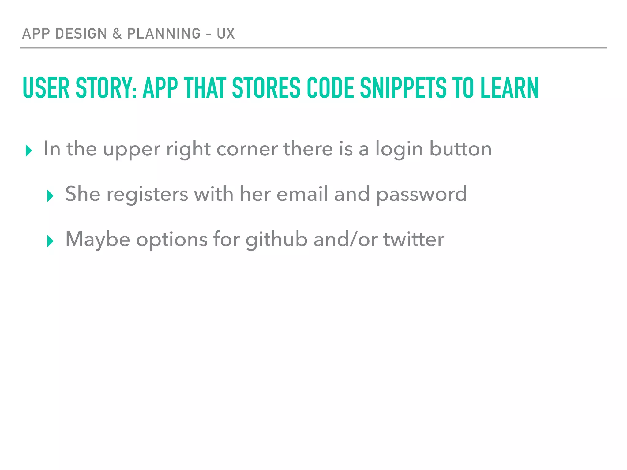 APP DESIGN & PLANNING - UX
USER STORY: APP THAT STORES CODE SNIPPETS TO LEARN
▸ In the upper right corner there is a login button
▸ She registers with her email and password
▸ Maybe options for github and/or twitter
 
