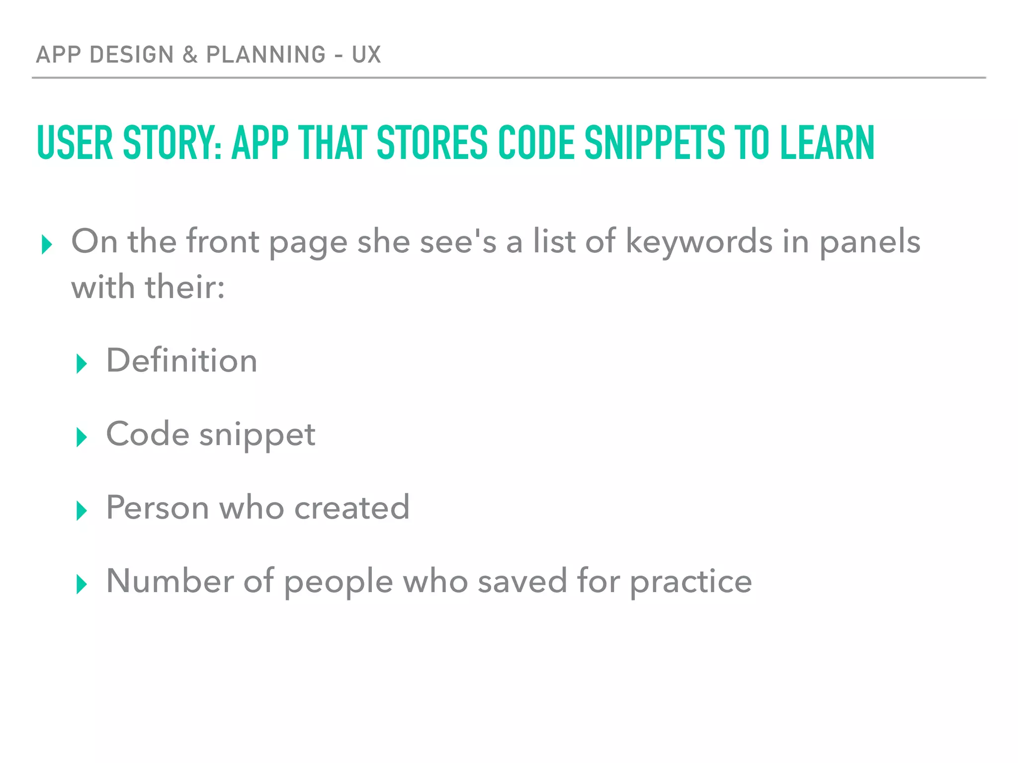 APP DESIGN & PLANNING - UX
USER STORY: APP THAT STORES CODE SNIPPETS TO LEARN
▸ On the front page she see's a list of keywords in panels
with their:
▸ Deﬁnition
▸ Code snippet
▸ Person who created
▸ Number of people who saved for practice
 