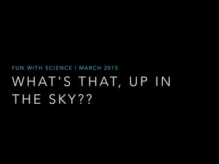 W H AT ' S T H AT, U P I N
T H E S K Y ? ?
F U N W I T H S C I E N C E | M A R C H 2 0 1 5
 