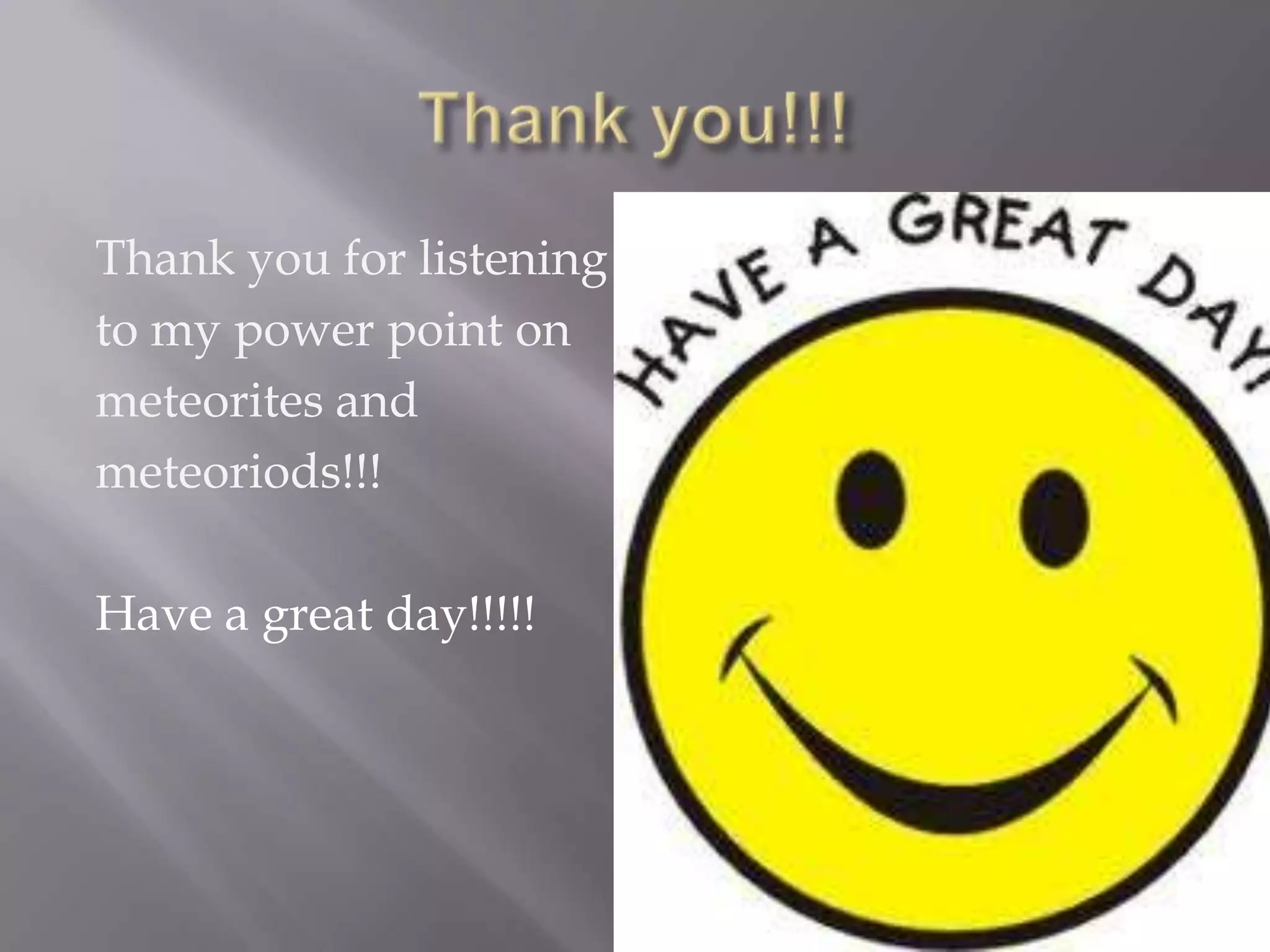 Thank you for listening
to my power point on
meteorites and
meteoriods!!!

Have a great day!!!!!
 