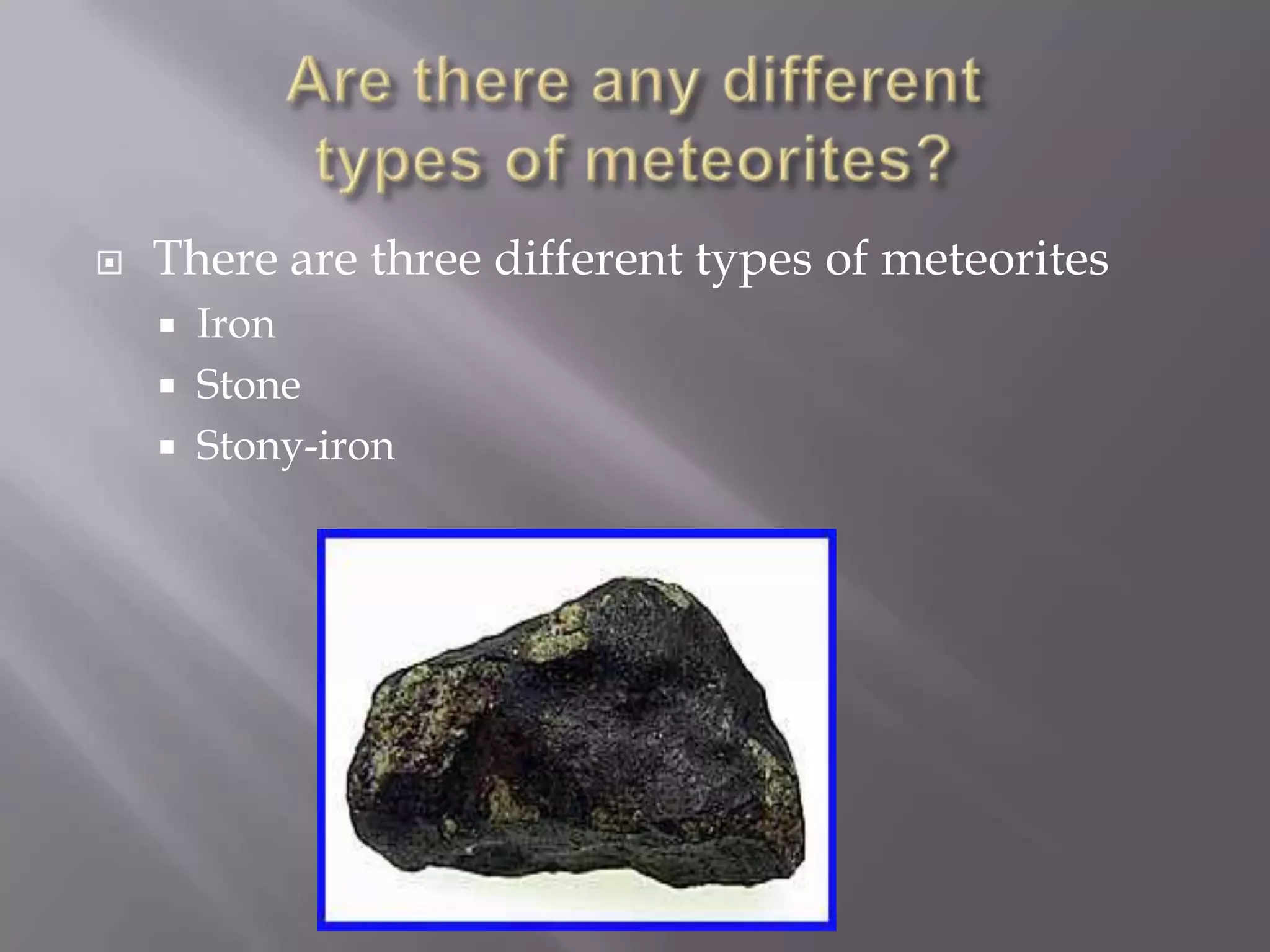    There are three different types of meteorites
       Iron
       Stone
       Stony-iron
 