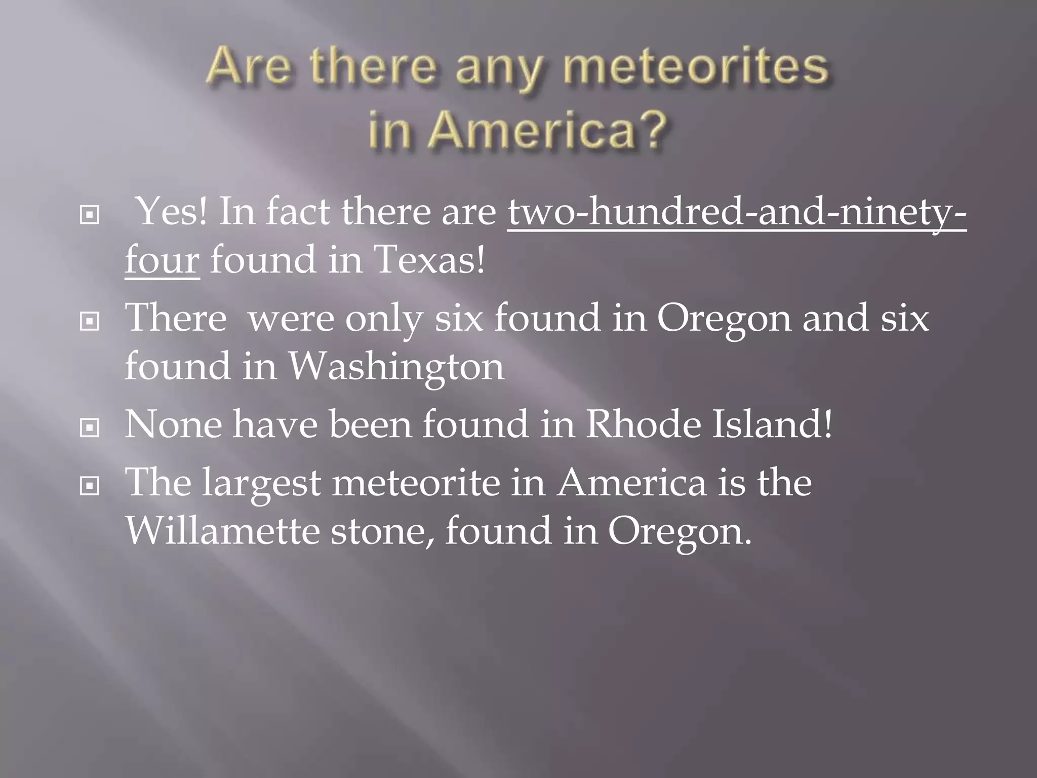     Yes! In fact there are two-hundred-and-ninety-
    four found in Texas!
   There were only six found in Oregon and six
    found in Washington
   None have been found in Rhode Island!
   The largest meteorite in America is the
    Willamette stone, found in Oregon.
 