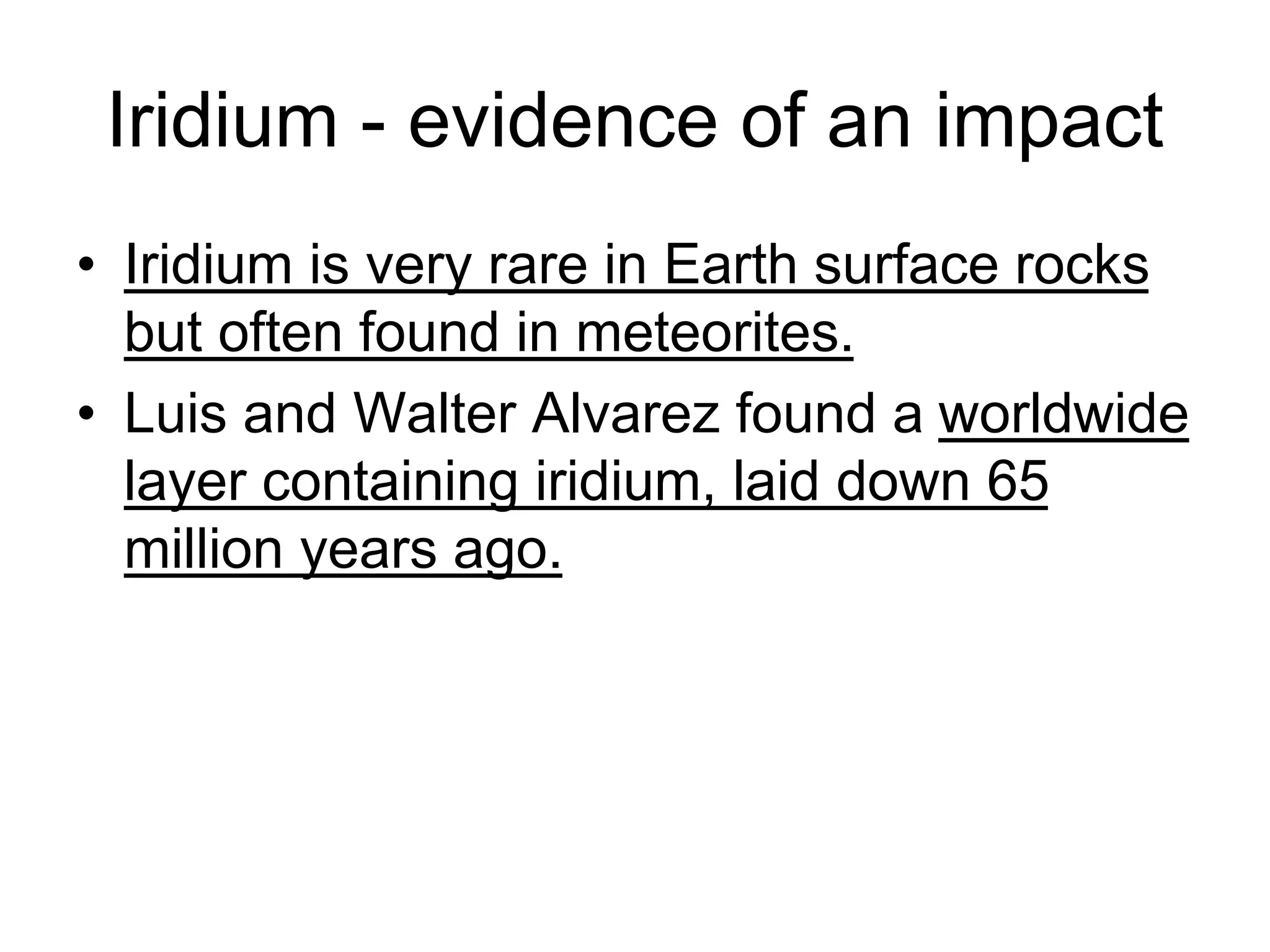 Iridium - evidence of an impact
• Iridium is very rare in Earth surface rocks
but often found in meteorites.
• Luis and Walter Alvarez found a worldwide
layer containing iridium, laid down 65
million years ago.
 