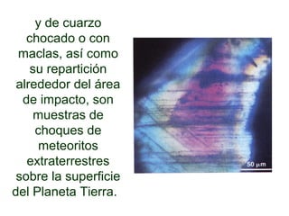 y de cuarzo
chocado o con
maclas, así como
su repartición
alrededor del área
de impacto, son
muestras de
choques de
meteoritos
extraterrestres
sobre la superficie
del Planeta Tierra.
 
