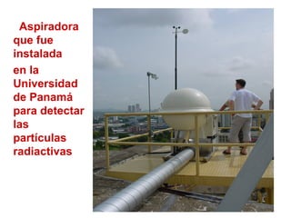 Aspiradora
que fue
instalada
en la
Universidad
de Panamá
para detectar
las
partículas
radiactivas
 