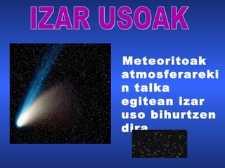 Meteoritoak
atmosferareki
n talka
egitean izar
uso bihurtzen
dira.
 