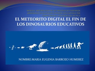 NOMBRE:MARIA EUGENIA BARROZO HUMEREZ
EL METEORITO DIGITAL EL FIN DE
LOS DINOSAURIOS EDUCATIVOS
 