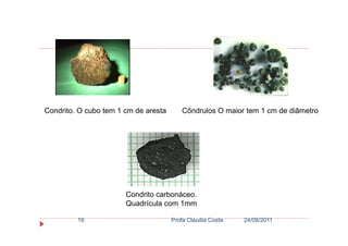 Côndrulos O maior tem 1 cm de diâmetroCondrito. O cubo tem 1 cm de aresta
24/08/2011Profa Claudia Costa16
Condrito carbonáceo.
Quadrícula com 1mm
 
