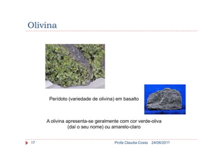 Olivina
24/08/2011Profa Claudia Costa17
Perídoto (variedade de olivina) em basalto
A olivina apresenta-se geralmente com cor verde-oliva
(daí o seu nome) ou amarelo-claro
 