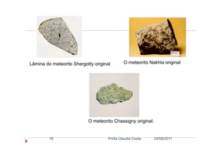 O meteorito Nakhla originalLâmina do meteorito Shergotty original
24/08/2011Profa Claudia Costa18
O meteorito Chassigny original.
 