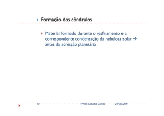 Formação dos côndrulos
Material formado durante o resfriamento e a
correspondente condensação da nebulosa solar
antes da acresção planetária
24/08/2011Profa Claudia Costa19
 