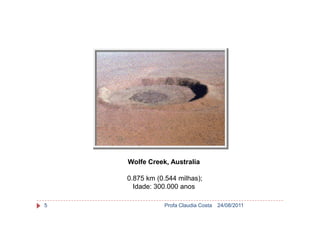 24/08/2011Profa Claudia Costa5
Wolfe Creek, Australia
0.875 km (0.544 milhas);
Idade: 300.000 anos
 