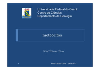 meteoritos
Universidade Federal do Ceará
Centro de Ciências
Departamento de Geologia
meteoritos
cÜÉyt VÄtâw|t VÉáàt
24/08/2011Profa Claudia Costa1
 