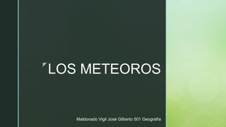 z
LOS METEOROS
Maldonado Vigil José Gilberto 501 Geografía
 