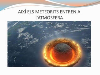 AIXÍ ELS METEORITS ENTREN A
L’ATMOSFERA
 
