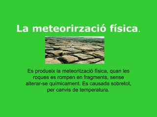 La meteorirzació física . Es produeix la meteorització física, quan les roques es rompen en fragments, sense alterar-se químicament. Es causada sobretot, per canvis de temperatura. 