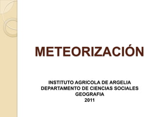 METEORIZACIÓN INSTITUTO AGRICOLA DE ARGELIA DEPARTAMENTO DE CIENCIAS SOCIALES GEOGRAFIA 2011 