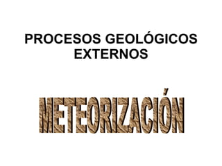 PROCESOS GEOLÓGICOS EXTERNOS METEORIZACIÓN 